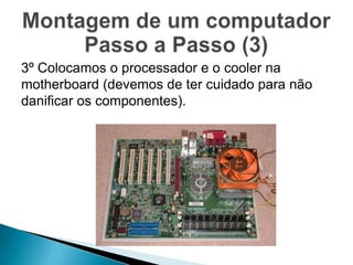 3º Colocamos o processador e o cooler na
motherboard (devemos de ter cuidado para não
danificar os componentes).
 