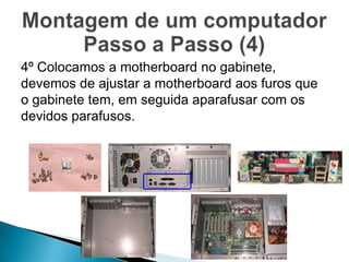 4º Colocamos a motherboard no gabinete,
devemos de ajustar a motherboard aos furos que
o gabinete tem, em seguida aparafusar com os
devidos parafusos.
 