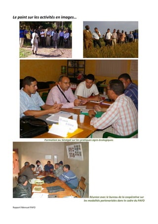 Le point sur les activités en images…




                       Formation au Sénégal sur les pratiques agro-écologiques




                                                           Réunion avec le bureau de la coopérative sur
                                                      les modalités partenariales dans le cadre du PAFO

Rapport Mensuel PAFO
 