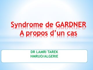 Syndrome de GARDNER
A propos d’un cas
DR LAMRI TAREK
HMRUO/ALGERIE
 