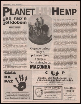 ™
AFROREGGAE - N9 15 -. MAIO 1995

11

LAN ET
az rap'
lolldobom
Mônica Cavalcanti
Usuário é o nome do álbum do Planet
Hemp que acaba de ser lançado pela Sony
Music, o primeiro da série SuperDemo (uma divisão do selo Chãos) e que escancara nas letras
e no som, numa mistura pra lá de interessante,
onde o rap e o metal dão a tônica. Só que a banda, formada por Marcelo D2 (vocal), BNGÃO pronuncia-se benegão - (vocal). Bacalhau (bateria), Rafael (guitarra) e Formlgão (baixo), não
parou por aí e se embrenhou pelos caminhos
do pagode de morro, soul, funk, reggae,
dancehall, blues, rock e hardcore. Dá pra imaginar? Só ouvindo...
Das 17 músicas do disco, 14 falam a respeito da maconha, aliás, como a própria palavra hemp (uma das tantas gírias utilizadas para
a erva), além de todos os integrantes do PH não
terem a mínima cerimônia em falar abertamente que fazem uso dela. Mas que fique claro: nem
de longe eles pretendem fazer apologia ã droga.
:
Só estamos expondo a nossa opinião e
conseguimos espaço para isso através da música. Não queremos levantar bandeira alguma, pró
qualquer coisa. Um dos maiores problemas que
o Rio vem enfrentando está muito claro e diz
respeito ao tráfico de drogas. O exército foi para
as ruas e a guerra nos morros da cidade continua. Não dá pra ficar passivo diante desta situação. E a descriminação da maconha vai, pelo
menos, diminuir o alto poder dos traficantes diz Marcelo D2.
O Planet dedicou o CD ao ex-vocalista
Skunk, morto de Aids ano passado, quando o

O grupo carioca
lança o
* primeiro disco
e prega a
descriminação da

MACONHA
c
Centro de
popul

grupo ainda era sócio de carteirinha do Garage
Art Cult, lar doce lar do underground carioca.
Há 2 anos, época em que Marcelo D2 e Skunk
eram camelôs no centro do Rio, a dupla saiu a
procura dos demais integrantes na correria, pois
já haviam marcado um show no local e ainda
não tinham banda. E o grupo, passado esse tempo, continua assim, com pressa, só que agora
de falar o que pensam para um público maior, e
que ninguém tente modificar seus objetivos,
proposta de trabalho, visual ... porque eles viram fera. São autênticos por natureza.
- O disco foi produzido pelo próprio grupo, junto com o engenheiro de som Fábio
Henriques, que soube se integrar perfeitamente ao nosso som e idéias e só veio a acrescentar,
dando toques importantes, mas mantendo com
fidelidade o nosso som. Por isso, também fizemos questão de participar de todo o processo,
desde as fotos de divulgação, passando pelo CD
até o vídeo. Tudo é a nossa cara, do jeito que
imaginávamos - explicam.
Legalize Já, a primeira música de trabalho, já está tocando na§ rádios e o clip (sensacional!) acaba de ser liberado para passar na MtV
após ás 23:00h. Apesar de estar sendo encarado pela galera como um hino de campanha a
favor da descriminação da maconha e contar
com um sampler no fim da canção de Legalize
It, de Peter Tosh, o PH avisa que não está
engajado em nenhum movimento para a liberação da erva. O negócio dos caras é cantar e tocar e isso hão é papo furado de maluco beleza.
Eles também abordam de forma rápida e direta,
semmelancolismo, problemas como o racismo,
violência policial, miséria e as chacinas de meninos de rua. Mesmice e tédio não tém nada a
ver com essa turma que, desde o início, já vem
provocando muito reboliço, e do bom, no cenário musical carioca. E ao que tudo indica, vão
conquistar o país. Para o Planet Hemp vale tudo,
até um ótimo ragga-rapeado.

P
ibul ação de
rginali

Rua da Lapa: ns 200 si.809
- CEP 20021- Rio de Janeiro - RJ
Tel:*(021 ) 224 6771 - 224-6887

PROJETO SURFAVIiA
Já estão à venda camisetas com o símbolo da
Cctsa da Faz (Vigário Geral), por apenas R$ 8>00.
Compre e colabore com a manutenção do loctd,
Maiores informações pelo telefone (021) 372-9373
ou na it Antônio Mendes, 13 - Vigário Geral/ Rf

Asc^'

Oferece serviços em fibra:
impermeabilização, reforços e
concertos em geral (pranchas)
Silk screen: telas e camisas
Tel.: (021) 267-8410
Vanderiel Berzó ou Man

CLAUDIUS
BUFFET
Buffet e Turismo
Especialidade comida
baiana
Tel. (021)228-5487

 