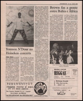 AFROREGGAE - N9 15 - MAIO 1995

Youssou N'Dour no
Heineken concerts
(08/04) Convidado
pelo anfitrião (Çarlinhos
Brown) daúltima noite do
Heineken Concerts no
Rio de Janeiro, o cantor
senegalés
Youssou
N'Dour fez uma participação impecável no palco do
Metropolitan, acompanhado pela sua banda e
o contrabaixista Habib
Faye - também senegalés
e seu arranjador ao longo de toda a sua carreira. Youssou - chamado
por um brincalhão Brown
de Wittson do Olodum - sacudiu um público comportado com o seu ginga-

do afro-pop ao detonar
músicas como Shake The
Tree, Seven Seconds e
Chimes o/Freedom.
Depois do show, um
pouco cansado, mas contente com o resultado da
apresentação, o cantor
fez questão de ressaltar
que o mais importante no
encontro musical que
acabava de acontecer era
a forte ligação entre a
cultura da África e do
Brasil.
- O contato entre a
Música Popular Brasileira e a africana ainda tem
muito o que se estreitar.

para que haja a consolidação. Essa experiência
de tocar junto com Çarlinhos Brown, com certeza, foi um passo muito
importante para esse processo de evolução. Acho
que deu para sentir que
Bahia e África estão em
perfeita sintonia. Até porque o tambor'é a nossa
primeira língua - disse.
Pela segunda vez no
Brasil (a primeira foi em
1988, no show da Anistia
Internacional em São
Paulo, quando cantou ao
lado do seu padrinho
Peter Gabriel), Youssou
NDour contou que assim
que chegou no país já estava convencido de que a
percussão brasileira funcionaria muito bem nas
suas canções.
-Ao contrário da música pop ocidental, os
sons da África e do Brasil
ainda não foram explorados totalmente e temos
muito o que fazer ainda.
Infelizmente, o mercado
fonográfico africano é
controlado por uma pequena gravadora e isso
atrapalha um pouco, mas
não impede que a música
feita na região atravesse
as fronteiras. Aí, quando
aparecemos, nos rotulam
como world music, um título completamente sem
sentido se levarmos em
conta que o mundo ocidental sempre teve uma
imagem.pejorativa e,
quando muito, exótica do
39 mundo. O que eles ainda não se deram conta é
que o mundo inteiro já se
tomou uma coisa urbana.
Eu simplesmente Canto a
minha realidade, sempre
aberto a influências que
venham acrescentar algo
mais no meu trabalho concluiu o senegalés.

nnwtttntft

A noite de Çarlinhos
Brown no Heineken Concerts teve como convidados o cantor senegalés
Youssou N'Dour, o
contrabaixista Habib
Faye, o ex-Titãs Arnaldo
Antunes e o guitarrista
americano-pernambucano Arto Lindsay. Poderia ter ficado, muito bem
obrigado, com os dois primeiros e já seria um sucesso. O entrosamento de
Brown, Youssou e Habib
no palco foi perfeito. A
noite também contou
com duas ótimas participações especiais: Caeta-

no Veloso e Marisa Monte, que subiram ao palco
para cantar Chcuies Anjo
45 e Canto para o Senegal
Brown aproveitou a
oportunidade para apresentar músicas inéditas
que farão parte do seu
primeiro disco, como
Amores Lemores - um
misto de pagode/rock.
Cumplicidade de Armário
e Doce do Mar, que compôs com Arnaldo Antunes. Apesar de não se
considerar um músico,
mas um "amontoador de
questões", ele cantou, to-

Brovm, Youssou N'Dour, Caetano Veloso e Marisa Monte'
no palco do Metropolitan

BUMíãPOP

FUNDIÇÃO
PROGRESSO

.-

27

de maio
21;00hs '

VÍDEOS • • DJs • SHOWS
SORTEIOS; camisetas,cds,cassetes e vídeos

^ Medusas Dreads
§ Ras Bernardo
á
BBBT 3.0

reggae roots e aqui

Lançamento mundial do novo LP

CD'S K7'S VÍDEOS CAMISETAS

" NATURAL MISTIC " de

Riu Francisco Otaviano 67 Ij 13 - Arpoador
Rio de Janeiro cep 22080-040
tel (021)5216144 fax (021)3261567

Brown faz a ponte
entre Bahia e África

MARLEY
mandamos para todo Bmsü

informações:
220-5022

 