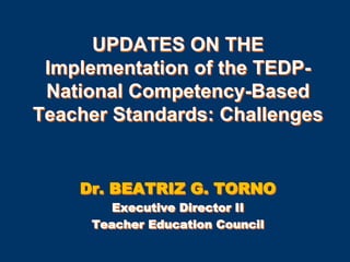 UPDATES ON THE
Implementation of the TEDPNational Competency-Based
Teacher Standards: Challenges

Dr. BEATRIZ G. TORNO
Executive Director II
Teacher Education Council

 