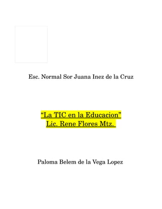 Esc. Normal Sor Juana Inez de la Cruz 
“La TIC en la Educacion” 
Lic. Rene Flores Mtz. 
Paloma Belem de la Vega Lopez 
 