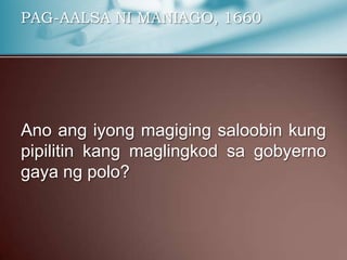 PAG-AALSA NI MANIAGO, 1660
Ano ang iyong magiging saloobin kung
pipilitin kang maglingkod sa gobyerno
gaya ng polo?
 