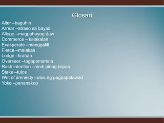 Glosari
Alter –baguhin
Arrear –atraso sa bayad
Allege –magpahayag daw
Commerce – kalakalan
Exasperate –manggalilt
Fierce –malakas
Lodge –tirahan
Overseer –tagapamahala
Rash intention –hindi pinag-isipan
Stake –tulos
Writ of amnesty –utos ng pagpapatawad
Yoke –pananakop
 