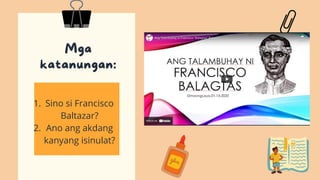 Mga
katanungan:
Sino si Francisco
Baltazar?
Ano ang akdang
kanyang isinulat?
1.
2.
 