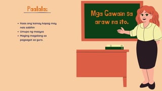 Mga Gawain sa
araw na ito.
Paalala:
Itaas ang kamay kapag may
nais sabihin
Umupo ng maayos
Maging magalang sa
pagsagot sa guro.
 