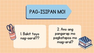 PAG-ISIPAN MO!
2. Ano ang
pangarap mo
pagkatapos mo
mag-aral?


1. Bakit tayo
nag-aaral??


 