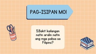 PAG-ISIPAN MO!
5.Bakit kailangan
natin aralin natin
ang mga paksa sa
Filipino?
 