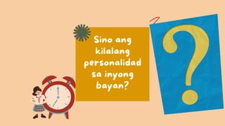 Sino ang
kilalang
personalidad
sa inyong
bayan?
 