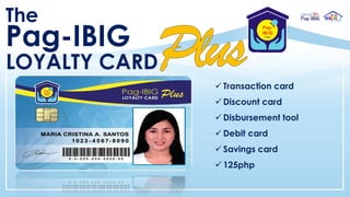 The
Pag-IBIG
LOYALTY CARD
✓ Transaction card
✓ Discount card
✓ Disbursement tool
✓ Debit card
✓ Savings card
✓ 125php
 