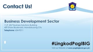 Contact Us!
#LingkodPagIBIG
11/F JELP Business Solutions Building
409 Shaw Boulevard, Mandaluyong City
Visit our Website at www.pagibigfund.gov.ph
Telephone: 654-9211
 
