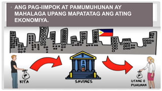 • ANG PAG-IIMPOK AT PAMUMUHUNAN AY
MAHALAGA UPANG MAPATATAG ANG ATING
EKONOMIYA.
 