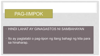 PAG-IIMPOK
• HINDI LAHAT AY GINAGASTOS NI SAMBAHAYAN
• Ito ay pagtatabi o pag-iipon ng ilang bahagi ng kita para
sa hinaharap.
 