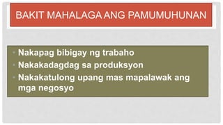 BAKIT MAHALAGA ANG PAMUMUHUNAN
• Nakapag bibigay ng trabaho
• Nakakadagdag sa produksyon
• Nakakatulong upang mas mapalawak ang
mga negosyo
 
