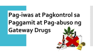 Pag-iwas at Pagkontrol sa
Paggamit at Pag-abuso ng
Gateway Drugs
 