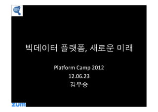 빅데이터 플랫폼, 새로운 미래	
  

     Pla&orm	
  Camp	
  2012	
  
          12.06.23	
  
           김우승	
  
                	
  
                	
  
 