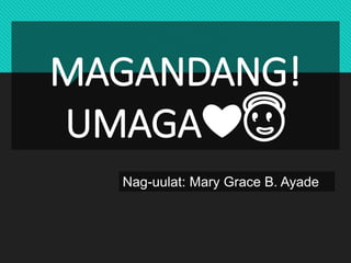 MAGANDANG!
UMAGA❤😇
Nag-uulat: Mary Grace B. Ayade
 
