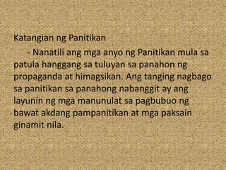 Katangian ng Panitikan
- Nanatili ang mga anyo ng Panitikan mula sa
patula hanggang sa tuluyan sa panahon ng
propaganda at himagsikan. Ang tanging nagbago
sa panitikan sa panahong nabanggit ay ang
layunin ng mga manunulat sa pagbubuo ng
bawat akdang pampanitikan at mga paksain
ginamit nila.
 