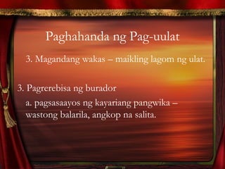 Paghahanda ng Pag-uulat
3. Magandang wakas – maikling lagom ng ulat.
3. Pagrerebisa ng burador
a. pagsasaayos ng kayariang pangwika –
wastong balarila, angkop na salita.
 