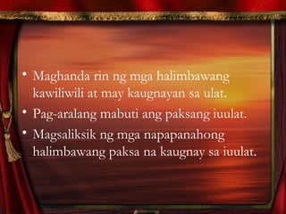 • Maghanda rin ng mga halimbawang
kawiliwili at may kaugnayan sa ulat.
• Pag-aralang mabuti ang paksang iuulat.
• Magsaliksik ng mga napapanahong
halimbawang paksa na kaugnay sa iuulat.
 