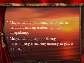 • Maghanda ng paliwanag na payak na
mauunawaan ng mabuti ng mga
tagapakinig.
• Maghanda ng mga posibleng
katanungang maaaring itanong at gawan
ng kasagutan.
 
