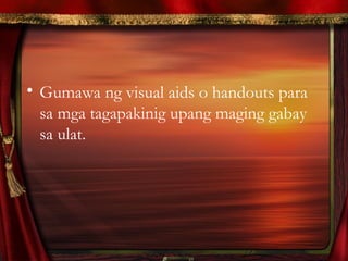 • Gumawa ng visual aids o handouts para
sa mga tagapakinig upang maging gabay
sa ulat.
 