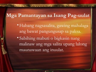 Mga Pamantayan sa Isang Pag-uulat
•Habang nagsasalita, gawing mahalaga
ang bawat pangungusap sa paksa.
•Sabihing mabuti o bigkasin nang
malinaw ang mga salita upang lalong
maunawaan ang inuulat.
 