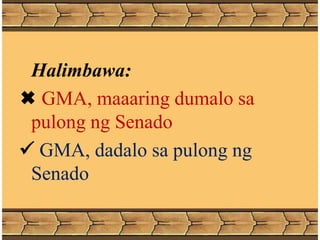 Halimbawa:
 GMA, maaaring dumalo sa
pulong ng Senado
 GMA, dadalo sa pulong ng
Senado
 