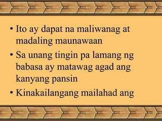 • Ito ay dapat na maliwanag at
madaling maunawaan
• Sa unang tingin pa lamang ng
babasa ay matawag agad ang
kanyang pansin
• Kinakailangang mailahad ang
 