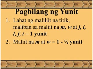 Pagbilang ng Yunit
1. Lahat ng maliliit na titik,
maliban sa maliit na m, w at j, i,
l, f, t = 1 yunit
2. Maliit na m at w = 1 - ½ yunit
 