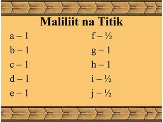 Maliliit na Titik
a – 1 f – ½
b – 1 g – 1
c – 1 h – 1
d – 1 i – ½
e – 1 j – ½
 