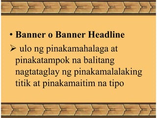 • Banner o Banner Headline
 ulo ng pinakamahalaga at
pinakatampok na balitang
nagtataglay ng pinakamalalaking
titik at pinakamaitim na tipo
 