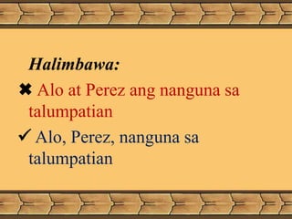 Halimbawa:
 Alo at Perez ang nanguna sa
talumpatian
 Alo, Perez, nanguna sa
talumpatian
 