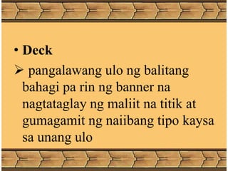 • Deck
 pangalawang ulo ng balitang
bahagi pa rin ng banner na
nagtataglay ng maliit na titik at
gumagamit ng naiibang tipo kaysa
sa unang ulo
 