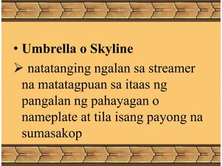 • Umbrella o Skyline
 natatanging ngalan sa streamer
na matatagpuan sa itaas ng
pangalan ng pahayagan o
nameplate at tila isang payong na
sumasakop
 