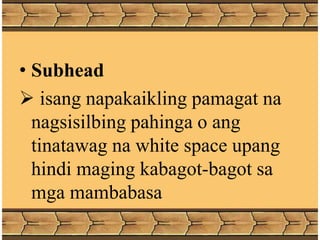 • Subhead
 isang napakaikling pamagat na
nagsisilbing pahinga o ang
tinatawag na white space upang
hindi maging kabagot-bagot sa
mga mambabasa
 