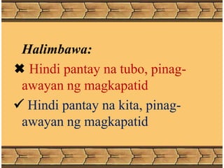 Halimbawa:
 Hindi pantay na tubo, pinag-
awayan ng magkapatid
 Hindi pantay na kita, pinag-
awayan ng magkapatid
 