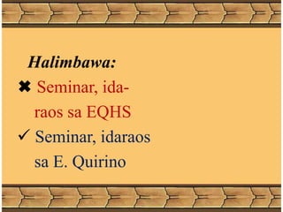 Halimbawa:
 Seminar, ida-
raos sa EQHS
 Seminar, idaraos
sa E. Quirino
 