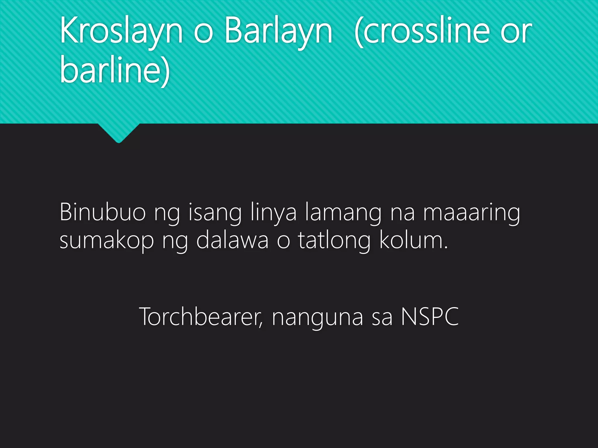 Kroslayn o Barlayn (crossline or
barline)
Binubuo ng isang linya lamang na maaaring
sumakop ng dalawa o tatlong kolum.
Torchbearer, nanguna sa NSPC
 