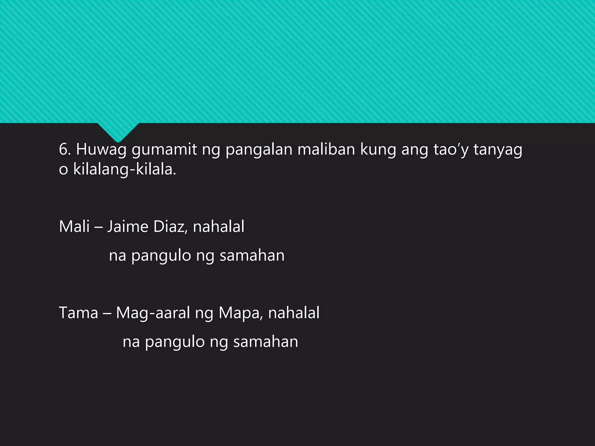 6. Huwag gumamit ng pangalan maliban kung ang tao’y tanyag
o kilalang-kilala.
Mali – Jaime Diaz, nahalal
na pangulo ng samahan
Tama – Mag-aaral ng Mapa, nahalal
na pangulo ng samahan
 