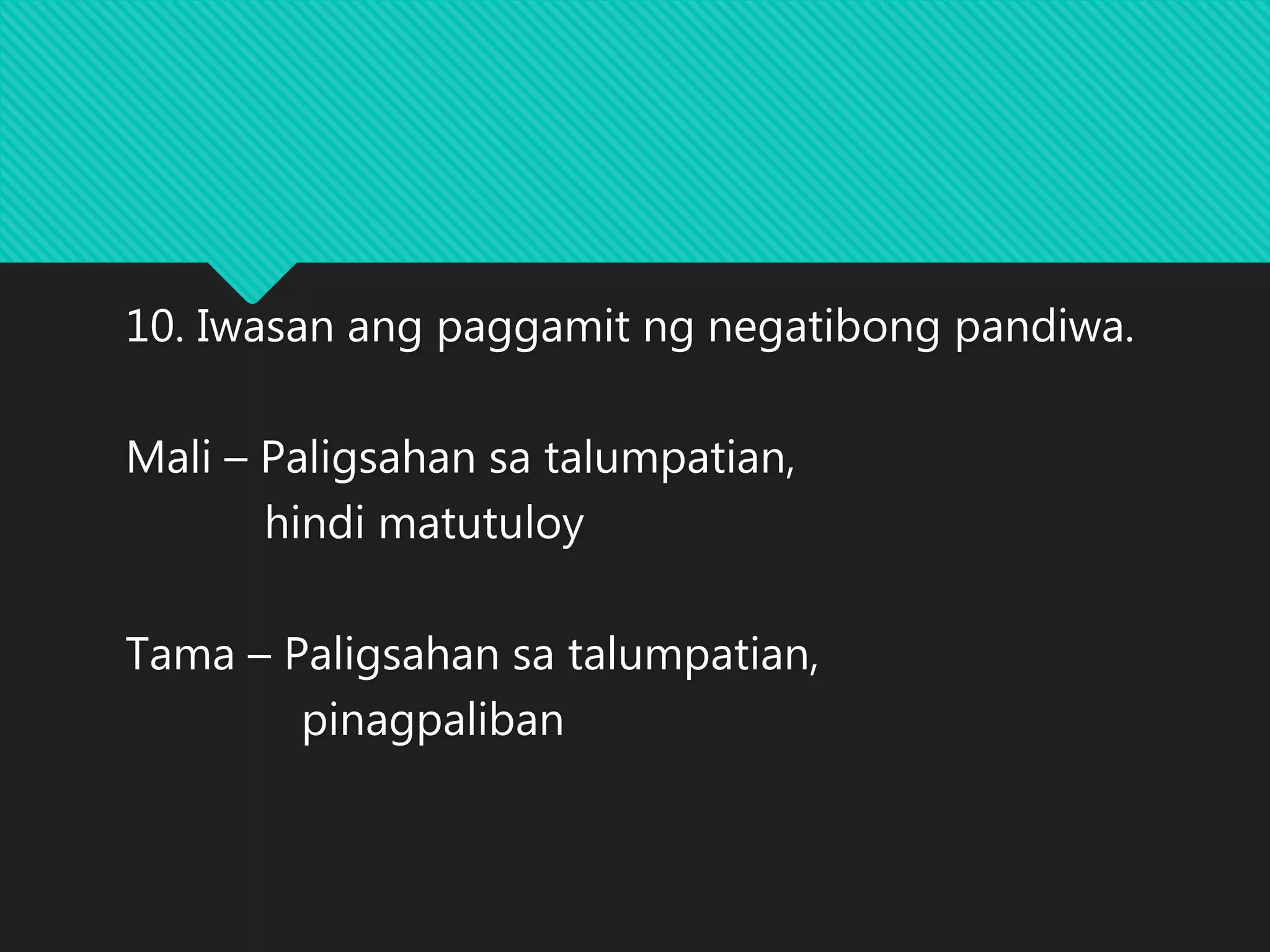 10. Iwasan ang paggamit ng negatibong pandiwa.
Mali – Paligsahan sa talumpatian,
hindi matutuloy
Tama – Paligsahan sa talumpatian,
pinagpaliban
 