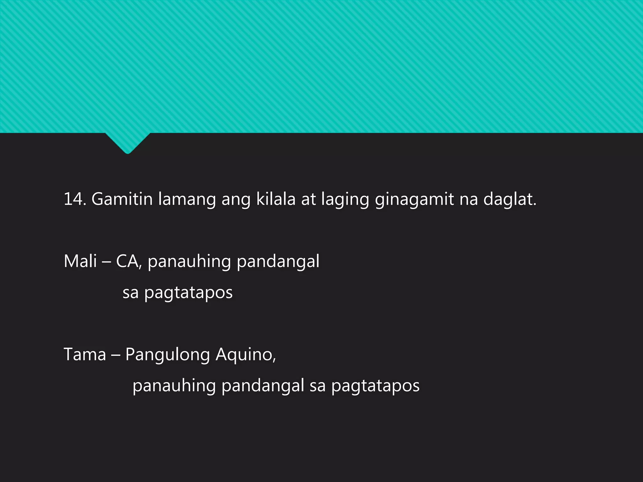 14. Gamitin lamang ang kilala at laging ginagamit na daglat.
Mali – CA, panauhing pandangal
sa pagtatapos
Tama – Pangulong Aquino,
panauhing pandangal sa pagtatapos
 