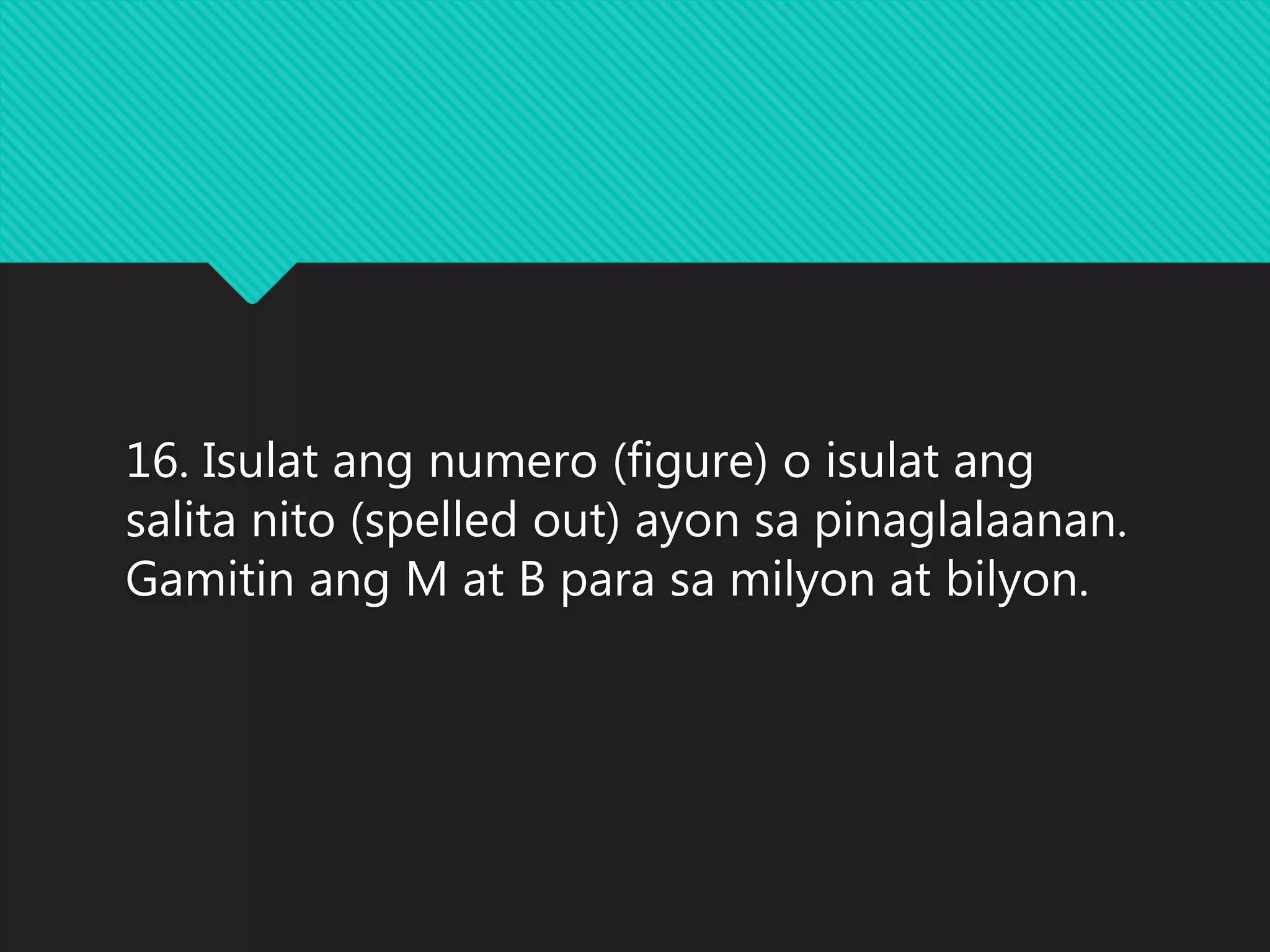 16. Isulat ang numero (figure) o isulat ang
salita nito (spelled out) ayon sa pinaglalaanan.
Gamitin ang M at B para sa milyon at bilyon.
 