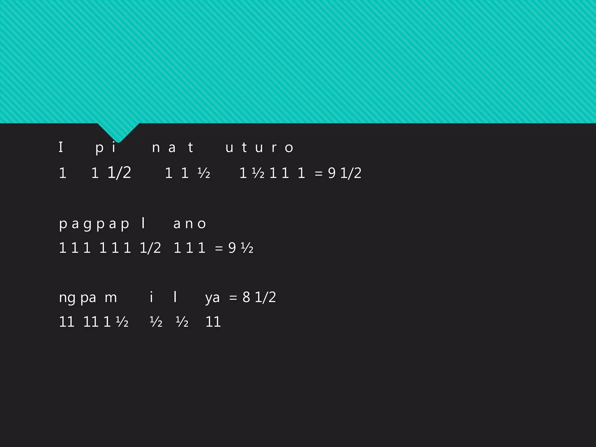 I p i n a t u t u r o
1 1 1/2 1 1 ½ 1 ½ 1 1 1 = 9 1/2
p a g p a p l a n o
1 1 1 1 1 1 1/2 1 1 1 = 9 ½
ng pa m i l ya = 8 1/2
11 11 1 ½ ½ ½ 11
 