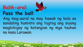Balik-aral:
Pass the ball:
Ang mag-aaral na may hawak ng bola sa
sandaling huminto ang tugtog ang siyang
magbibigay ng katangian ng mga tauhan
na nasa Larawan.
 