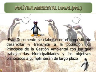 Este Documento se elabora con el propósito de desarrollar y transmitir a la población los Principios de la Gestión Ambiental con los que trabajan las Municipalidades y los objetivos planteados a cumplir serán de largo plazo 