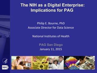 The NIH as a Digital Enterprise:
Implications for PAG
Philip E. Bourne, PhD
Associate Director for Data Science
National Institutes of Health
PAG San Diego
January 11, 2015
 