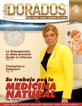 La Osteoporosis
se debe prevenir
desde la infancia
Pag. 14
Cremacion o
Velacion?
Pag. 19
ADM
55+
A
D MAGAZINE • A
DMAGAZINE•A
DMAGAZINE•A
DMAGAZINE•
SALUD - FAMILIA - NUTRICIÓN - SEXUALIDAD - BENEFICIOS - PARE JA - ENTRETE NIMIENTO
Pag. 12 y 13
Su trabajo por la
MEDICINA
NATURAL
I need a magazine logo, so I could finish cover.
Or, betteryet, the entire cover indesign file.
By:ComfortAdultDayCareCenter
MAGAZINE
Más edad, mejor calidad de vida!
 
Queens - NY 2014
 